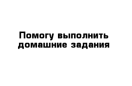 Помогу выполнить домашние задания